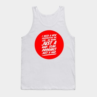 I need a new perspective on life or maybe just a nap. Yeah probably just a nap Tank Top